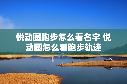 悦动圈跑步怎么看名字 悦动圈怎么看跑步轨迹