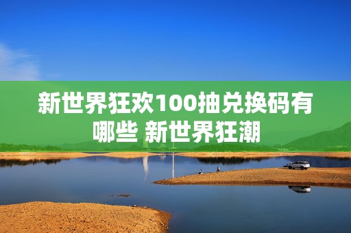 新世界狂欢100抽兑换码有哪些 新世界狂潮