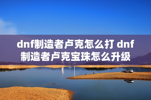 dnf制造者卢克怎么打 dnf制造者卢克宝珠怎么升级