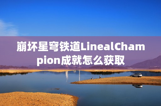 崩坏星穹铁道LinealChampion成就怎么获取