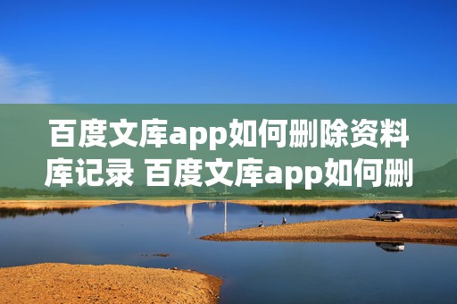 百度文库app如何删除资料库记录 百度文库app如何删除资料库记录内容