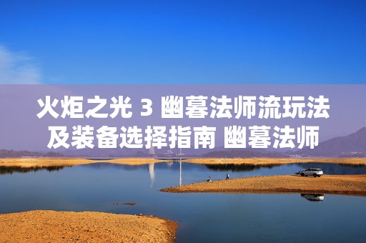 火炬之光 3 幽暮法师流玩法及装备选择指南 幽暮法师流怎么玩，热门游戏流派深度剖析