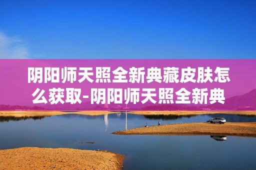 阴阳师天照全新典藏皮肤怎么获取-阴阳师天照全新典藏皮肤上线