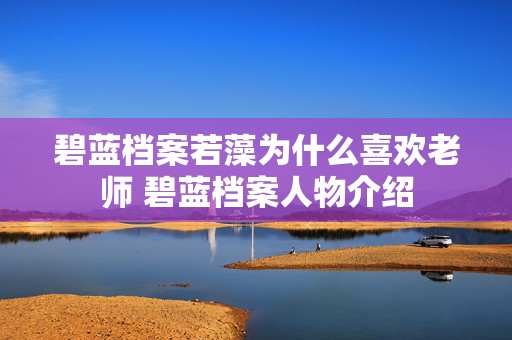 碧蓝档案若藻为什么喜欢老师 碧蓝档案人物介绍