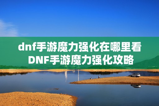 dnf手游魔力强化在哪里看 DNF手游魔力强化攻略