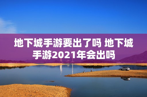 地下城手游要出了吗 地下城手游2021年会出吗