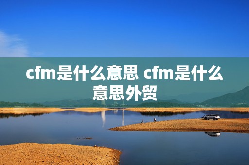 cfm是什么意思 cfm是什么意思外贸