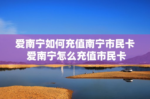 爱南宁如何充值南宁市民卡 爱南宁怎么充值市民卡