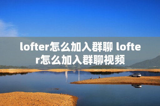 lofter怎么加入群聊 lofter怎么加入群聊视频