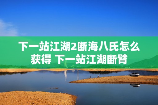 下一站江湖2断海八氏怎么获得 下一站江湖断臂