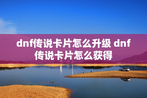 dnf传说卡片怎么升级 dnf传说卡片怎么获得