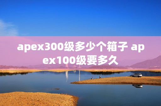 apex300级多少个箱子 apex100级要多久