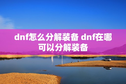 dnf怎么分解装备 dnf在哪可以分解装备