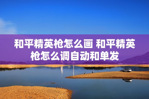 和平精英枪怎么画 和平精英枪怎么调自动和单发