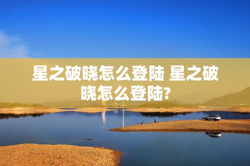 星之破晓怎么登陆 星之破晓怎么登陆?