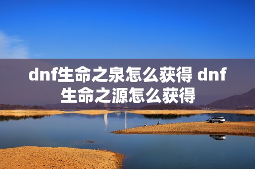 dnf生命之泉怎么获得 dnf生命之源怎么获得