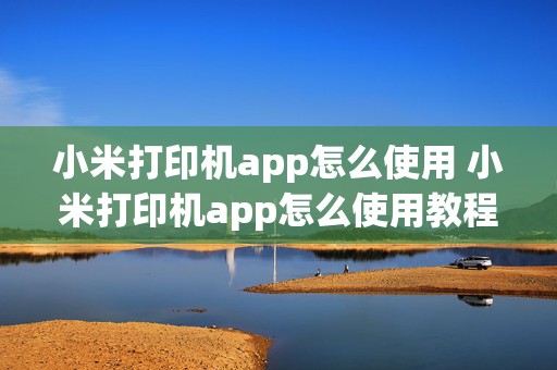 小米打印机app怎么使用 小米打印机app怎么使用教程