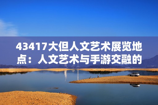 43417大但人文艺术展览地点：人文艺术与手游交融的奇幻之旅