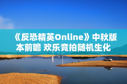 《反恐精英Online》中秋版本前瞻 欢乐竞拍随机生化来袭