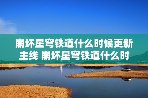 崩坏星穹铁道什么时候更新主线 崩坏星穹铁道什么时候更新剧情