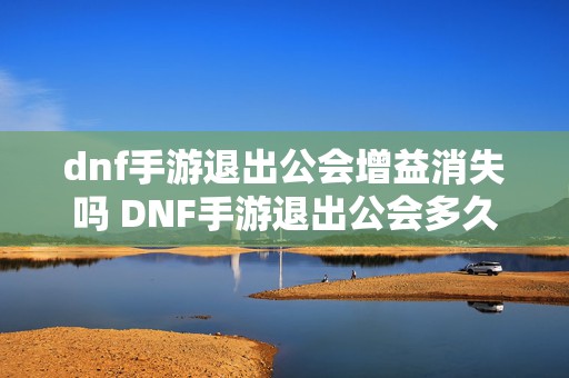 dnf手游退出公会增益消失吗 DNF手游退出公会多久可以加入