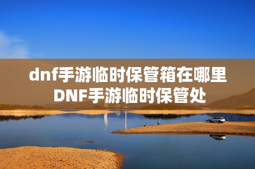 dnf手游临时保管箱在哪里 DNF手游临时保管处