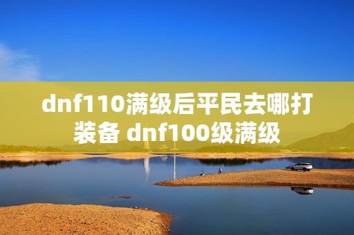 dnf110满级后平民去哪打装备 dnf100级满级