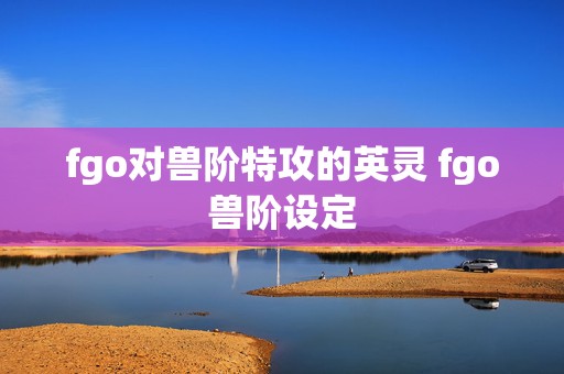 fgo对兽阶特攻的英灵 fgo兽阶设定