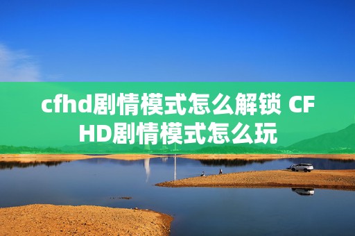 cfhd剧情模式怎么解锁 CFHD剧情模式怎么玩