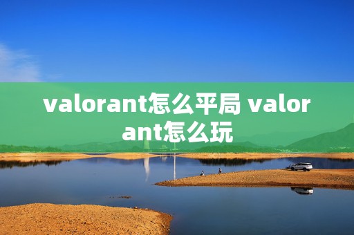 valorant怎么平局 valorant怎么玩