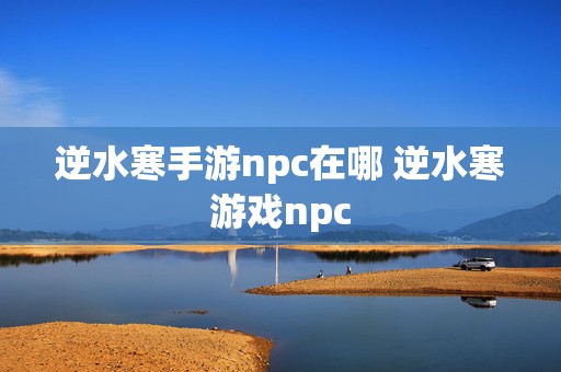 逆水寒手游npc在哪 逆水寒游戏npc