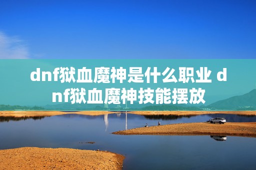 dnf狱血魔神是什么职业 dnf狱血魔神技能摆放