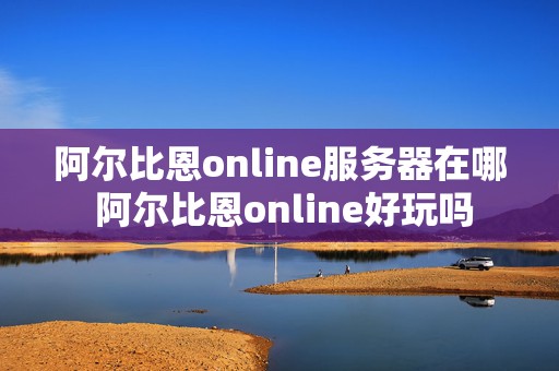 阿尔比恩online服务器在哪 阿尔比恩online好玩吗