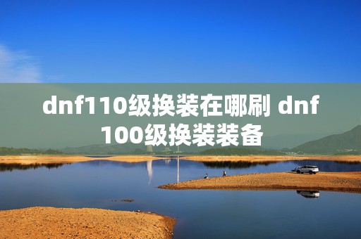 dnf110级换装在哪刷 dnf100级换装装备