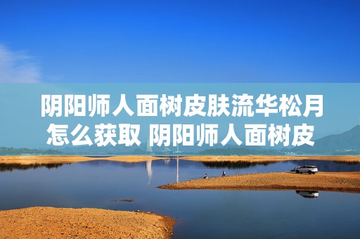 阴阳师人面树皮肤流华松月怎么获取 阴阳师人面树皮肤流华松月获取攻略