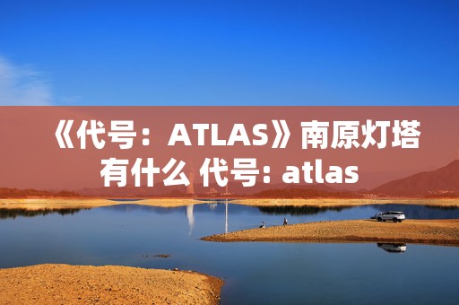 《代号：ATLAS》南原灯塔有什么 代号: atlas