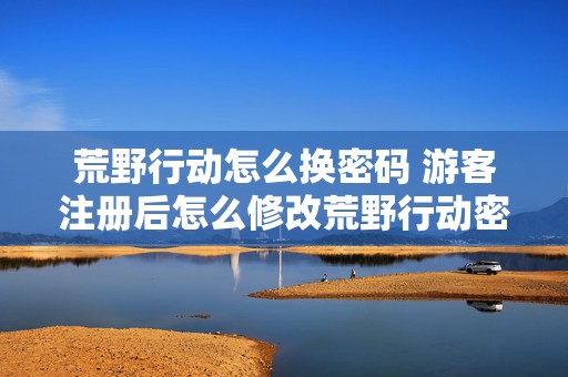 荒野行动怎么换密码 游客注册后怎么修改荒野行动密码