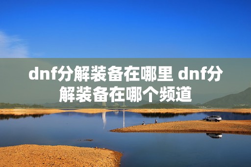 dnf分解装备在哪里 dnf分解装备在哪个频道