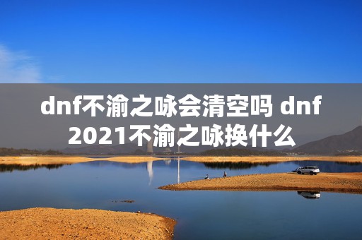 dnf不渝之咏会清空吗 dnf2021不渝之咏换什么