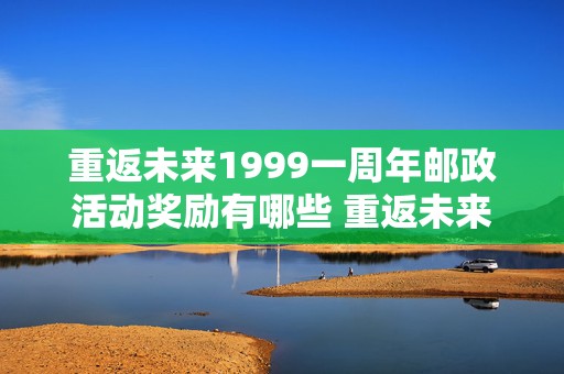 重返未来1999一周年邮政活动奖励有哪些 重返未来1999什么时候公测