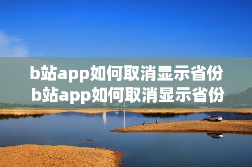 b站app如何取消显示省份 b站app如何取消显示省份登录