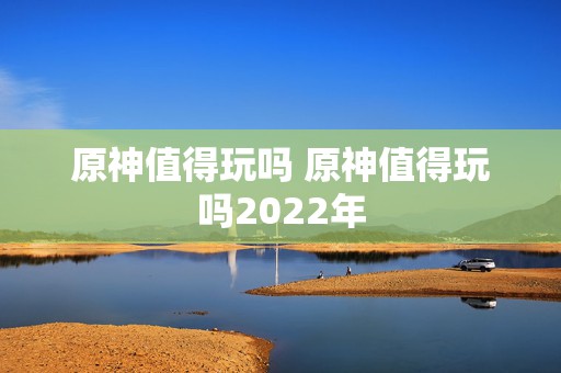 原神值得玩吗 原神值得玩吗2022年