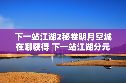 下一站江湖2秘卷明月空城在哪获得 下一站江湖分元夜明珠