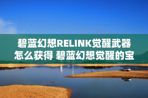 碧蓝幻想RELINK觉醒武器怎么获得 碧蓝幻想觉醒的宝珠