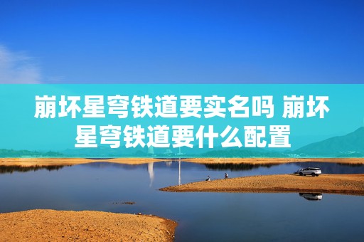 崩坏星穹铁道要实名吗 崩坏星穹铁道要什么配置