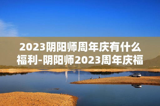 2023阴阳师周年庆有什么福利-阴阳师2023周年庆福利介绍