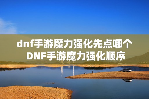 dnf手游魔力强化先点哪个 DNF手游魔力强化顺序