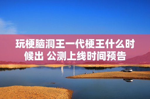 玩梗脑洞王一代梗王什么时候出 公测上线时间预告