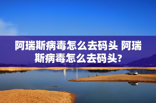 阿瑞斯病毒怎么去码头 阿瑞斯病毒怎么去码头?