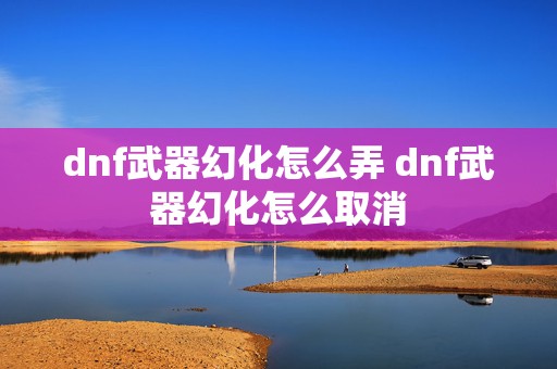 dnf武器幻化怎么弄 dnf武器幻化怎么取消